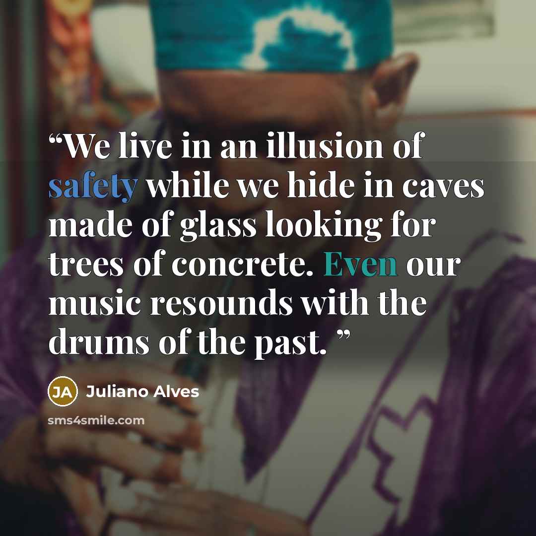 “We live in an illusion of safety while we hide in caves made ​​of glass looking for trees of concrete. Even our music resounds with the drums of the past.” quote by Juliano Alves