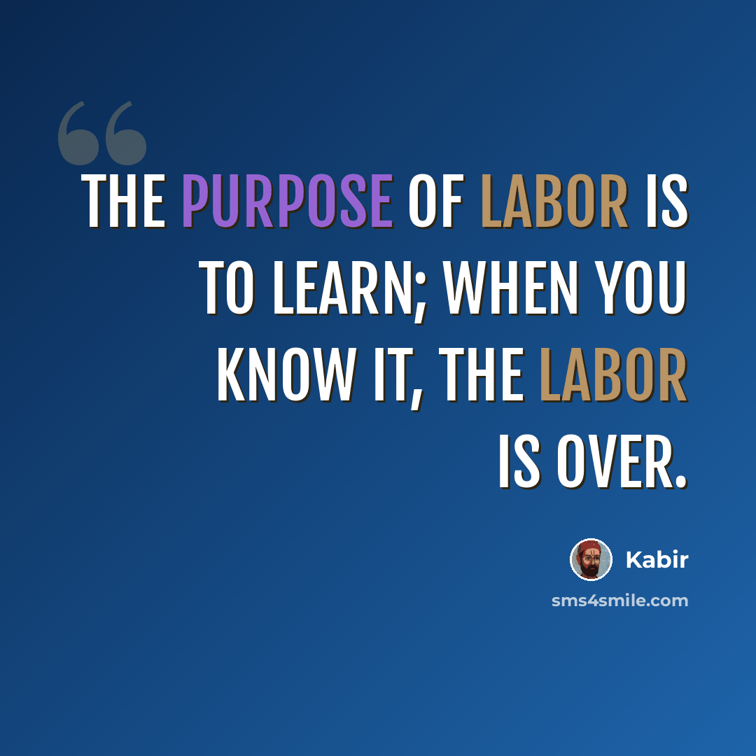 “The purpose of labor is to learn; when you know it, the labor is over.” quote by Kabir