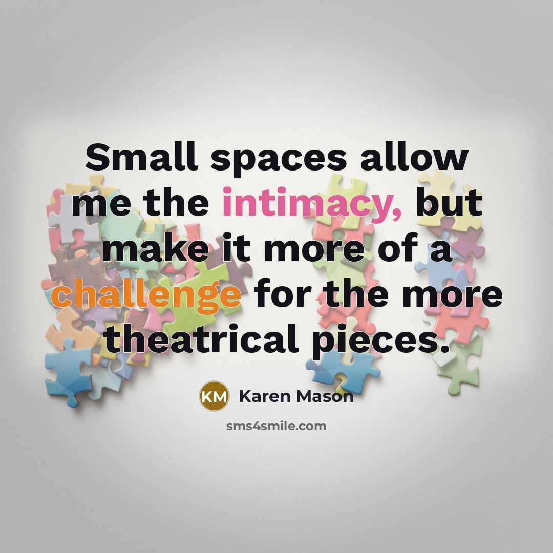 “Small spaces allow me the intimacy, but make it more of a challenge for the more theatrical pieces.” quote by Karen Mason