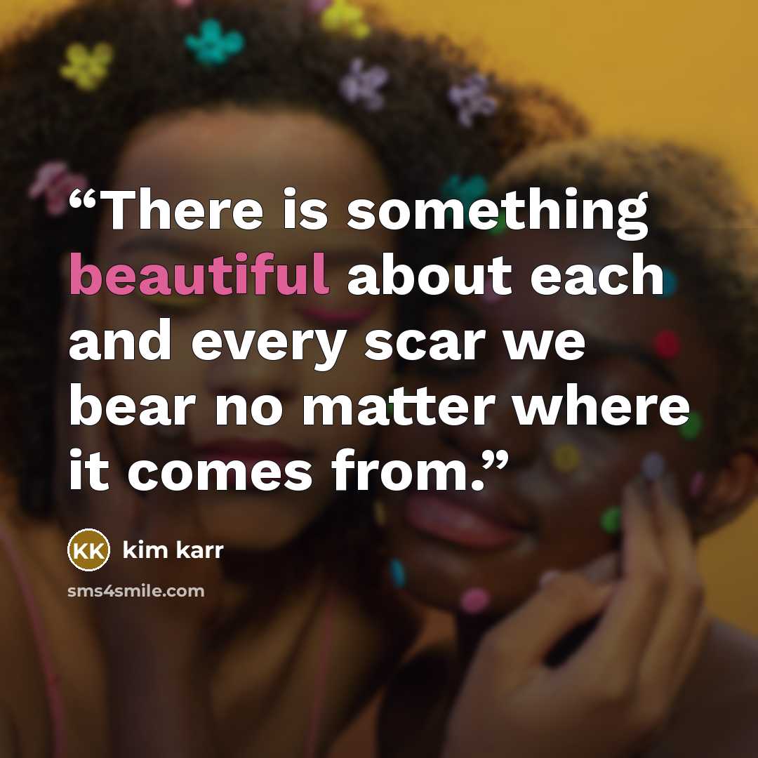 “There is something beautiful about each and every scar we bear no matter where it comes from.” quote by Kim Karr