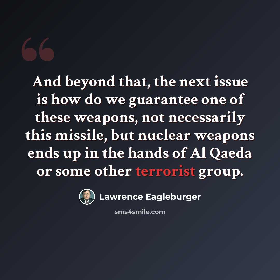 “And beyond that, the next issue is how do we guarantee one of these weapons, not necessarily this missile, but nuclear weapons ends up in the hands of Al Qaeda or some other terrorist group.” quote by Lawrence Eagleburger