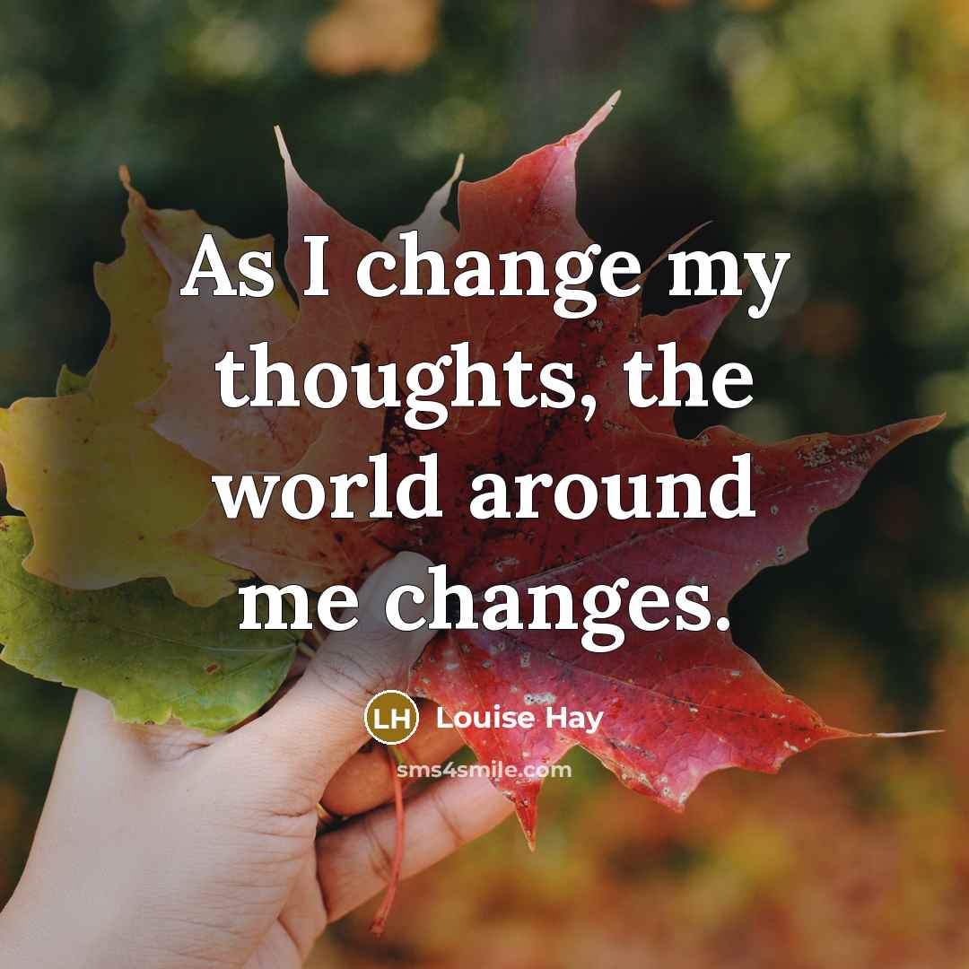 “As I change my thoughts, the world around me changes.” quote by Louise Hay