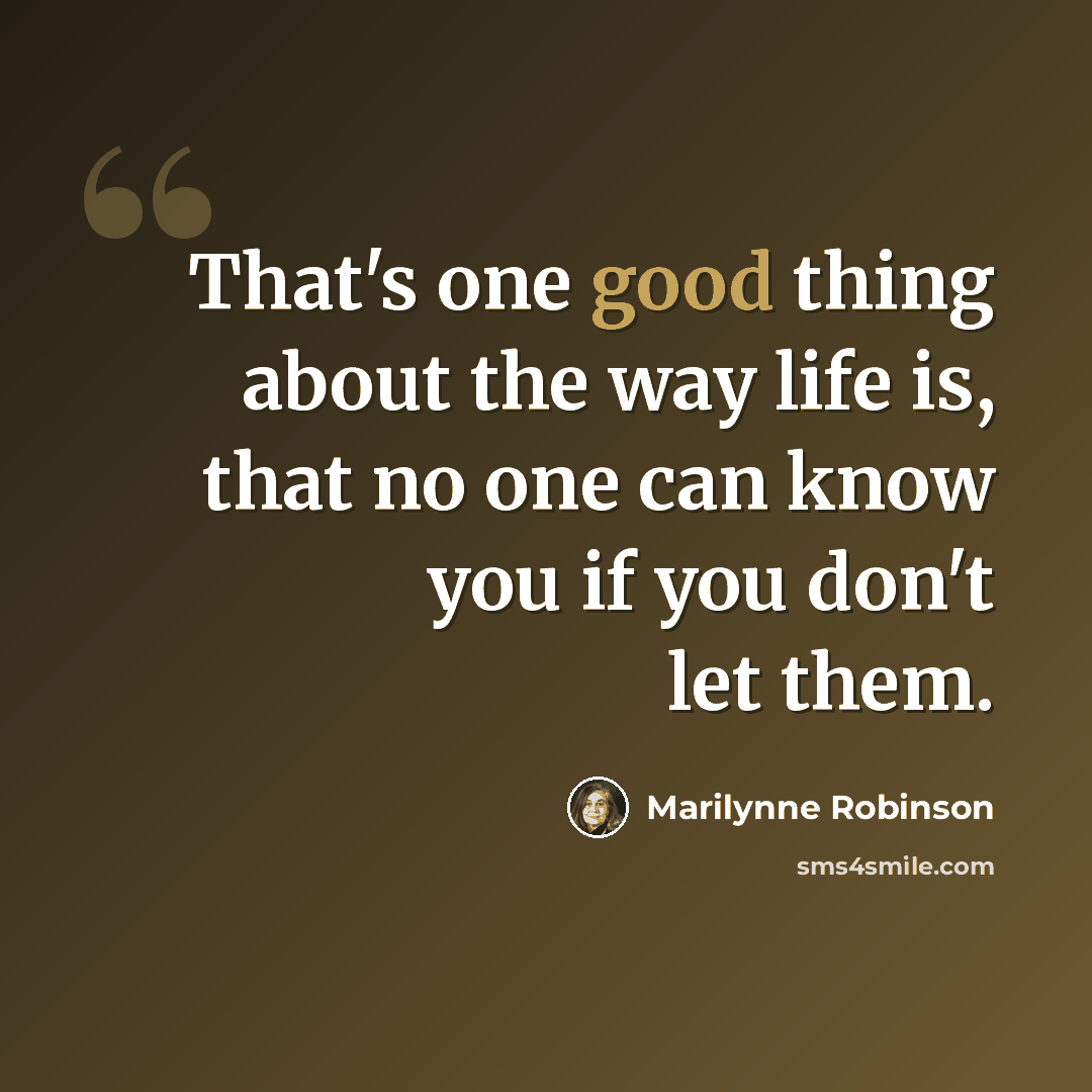 “That's one good thing about the way life is, that no one can know you if you don't let them.” quote by Marilynne Robinson