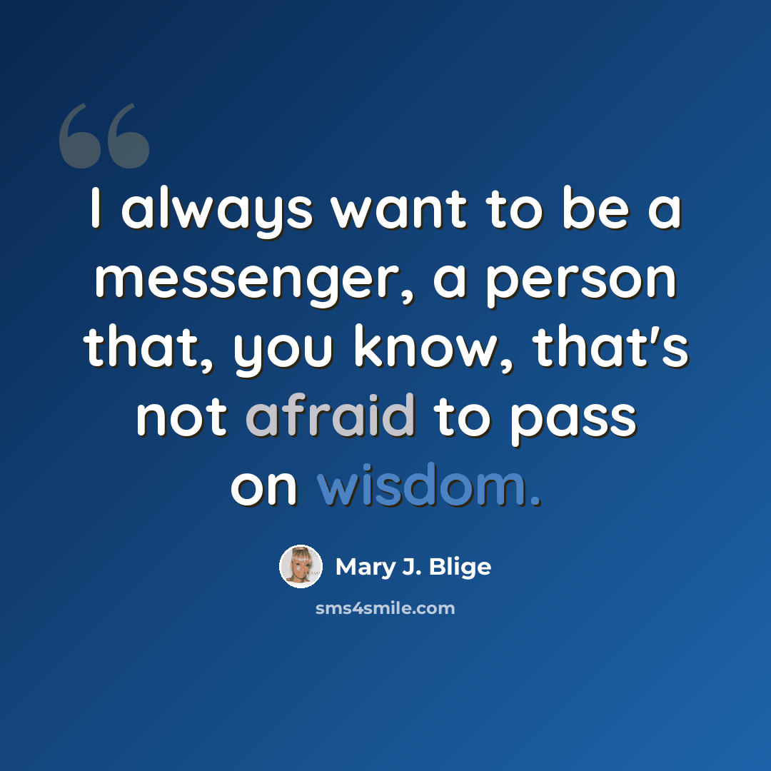 “I always want to be a messenger, a person that, you know, that's not afraid to pass on wisdom.” quote by Mary J. Blige