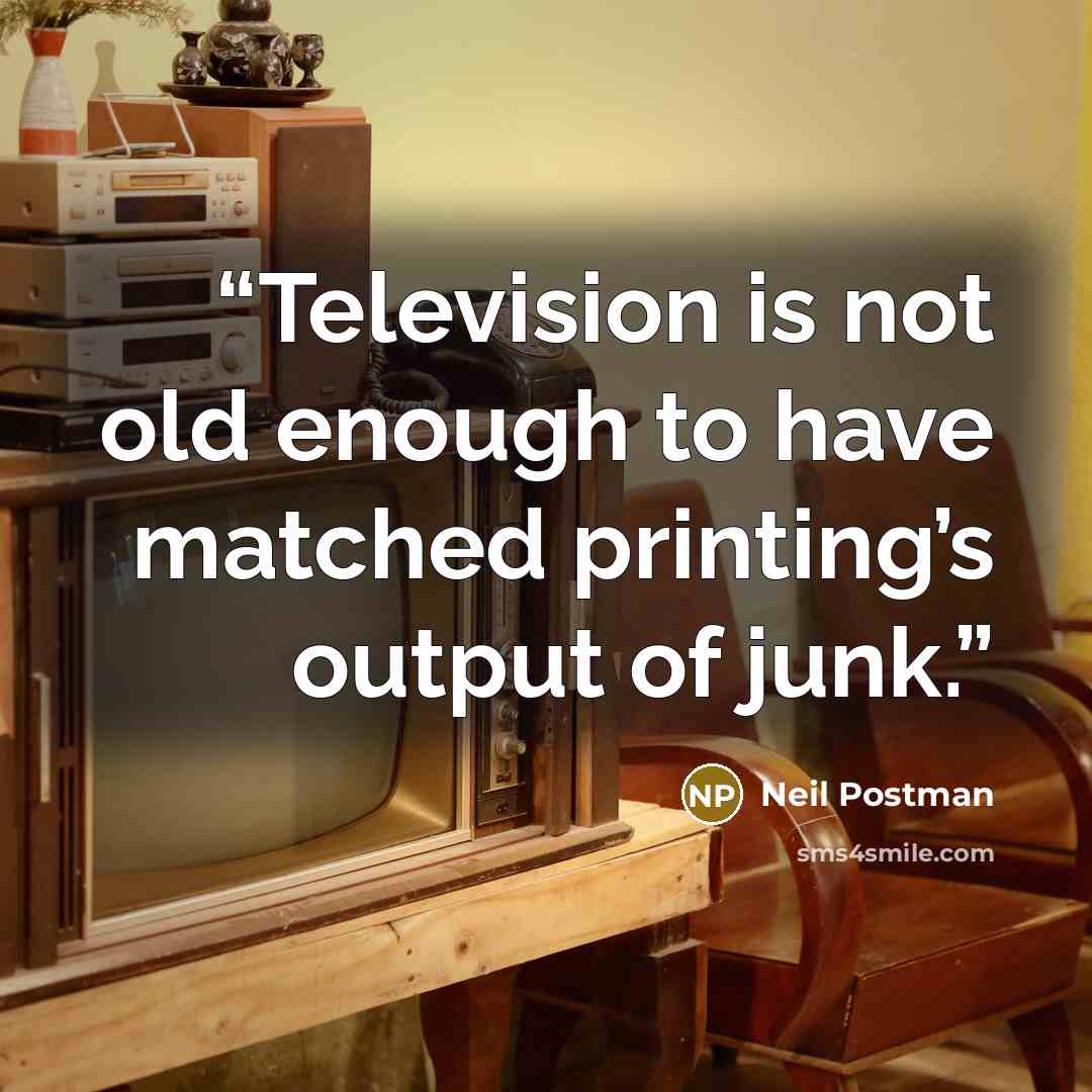 “Television is not old enough to have matched printing’s output of junk.” quote by Neil Postman