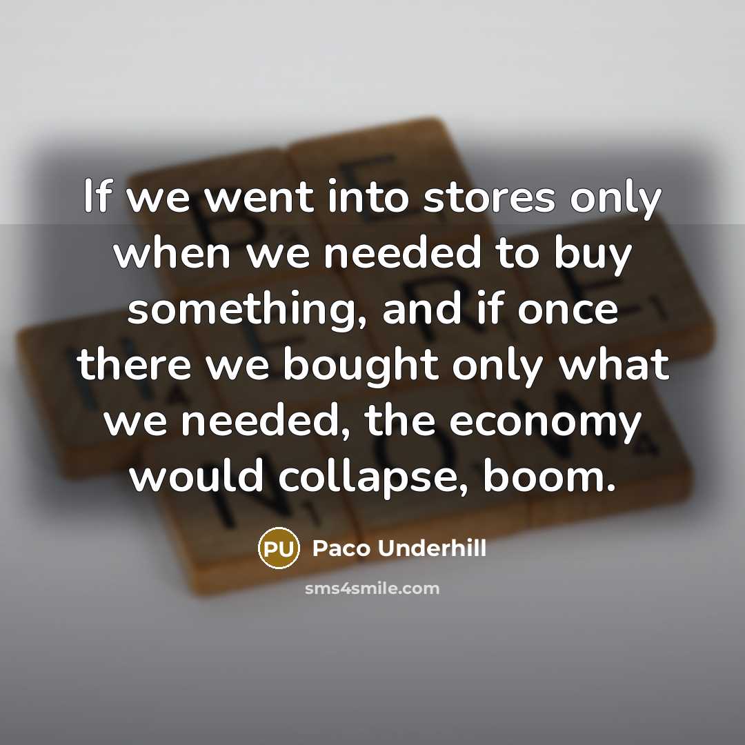 “If we went into stores only when we needed to buy something, and if once there we bought only what we needed, the economy would collapse, boom.” quote by Paco Underhill