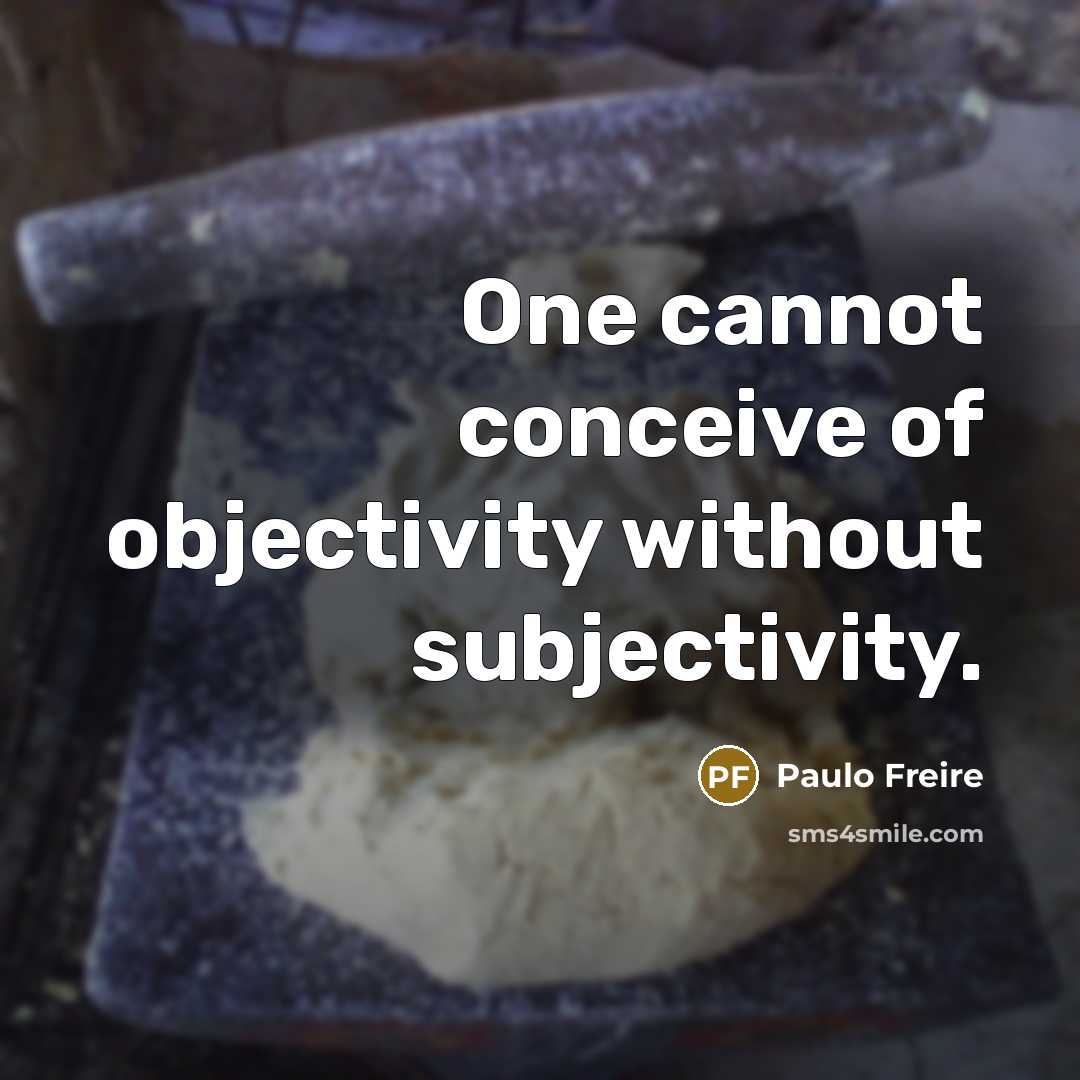 “One cannot conceive of objectivity without subjectivity.” quote by Paulo Freire