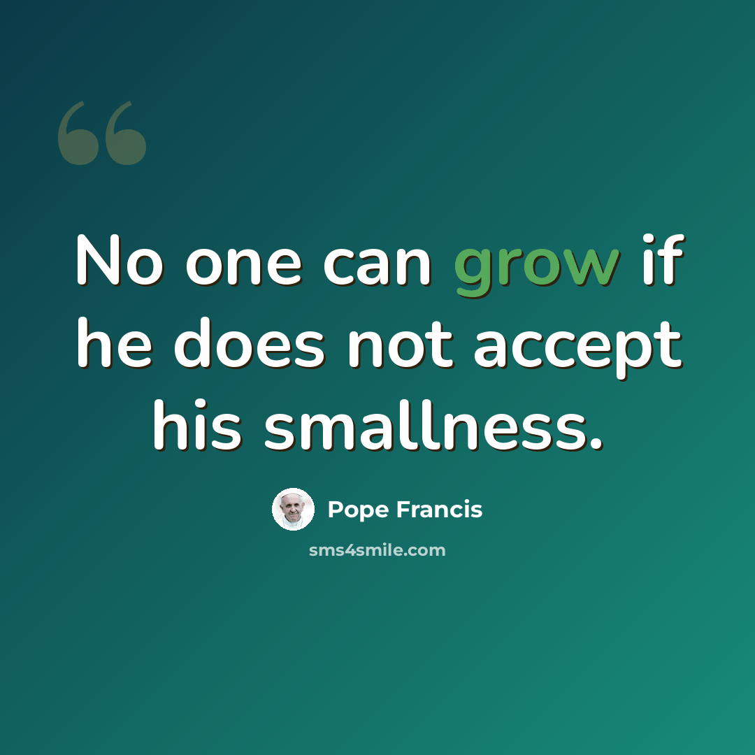 “No one can grow if he does not accept his smallness.” quote by Pope Francis
