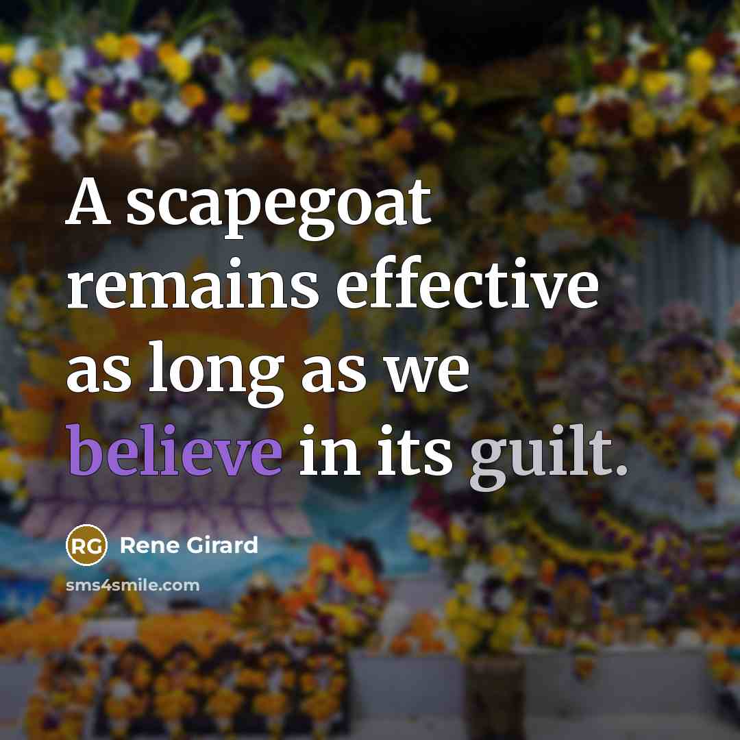 “A scapegoat remains effective as long as we believe in its guilt.” quote by Rene Girard
