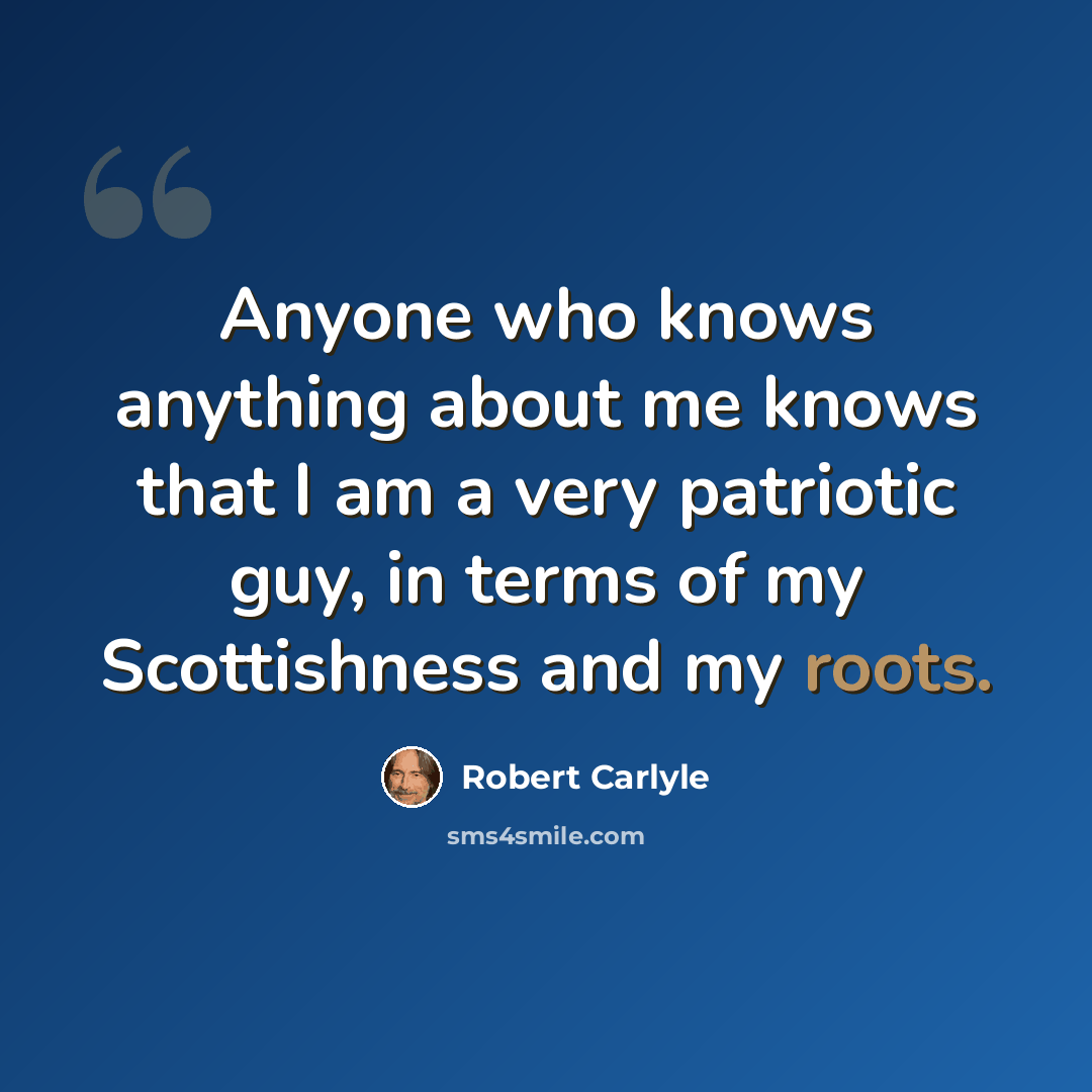“Anyone who knows anything about me knows that I am a very patriotic guy, in terms of my Scottishness and my roots.” quote by Robert Carlyle