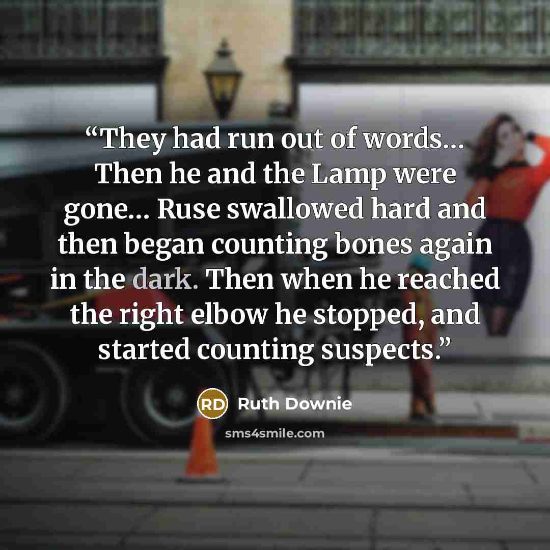 “They had run out of words… Then he and the Lamp were gone… Ruse swallowed hard and then began counting bones again in the dark. Then when he reached the right elbow he stopped, and started counting suspects.” quote by Ruth Downie