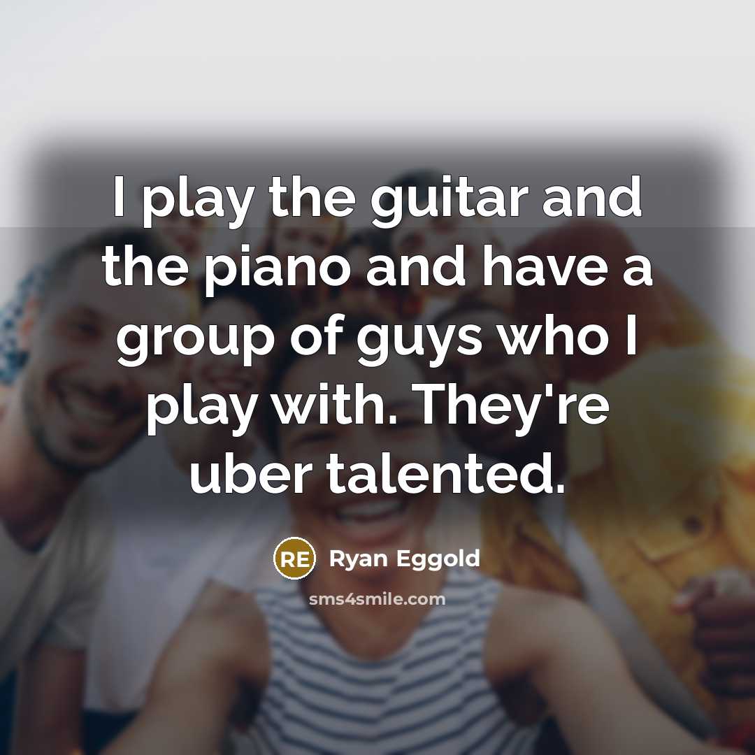“I play the guitar and the piano and have a group of guys who I play with. They're uber talented.” quote by Ryan Eggold