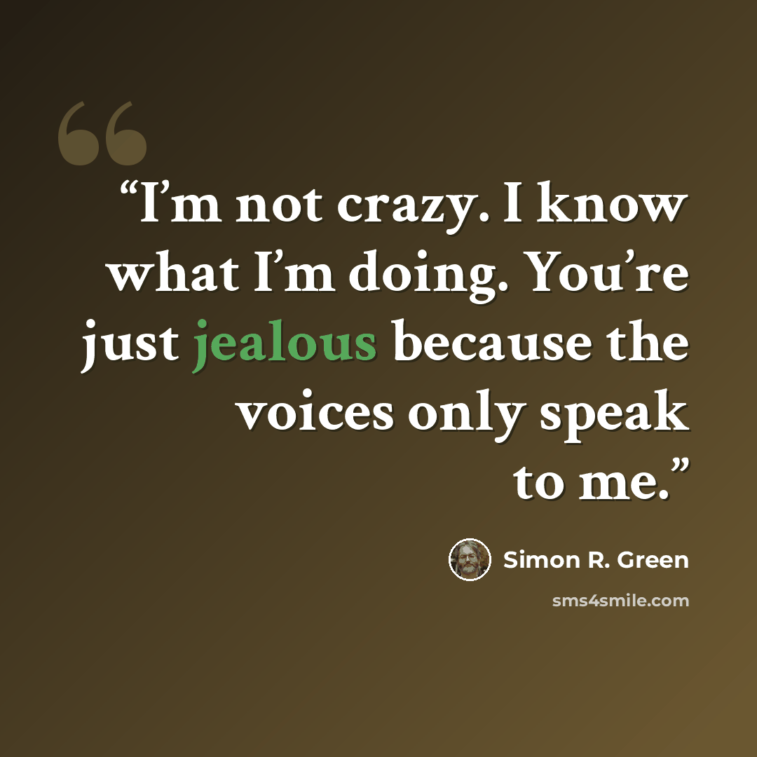 “I’m not crazy. I know what I’m doing. You’re just jealous because the voices only speak to me.” quote by Simon R. Green