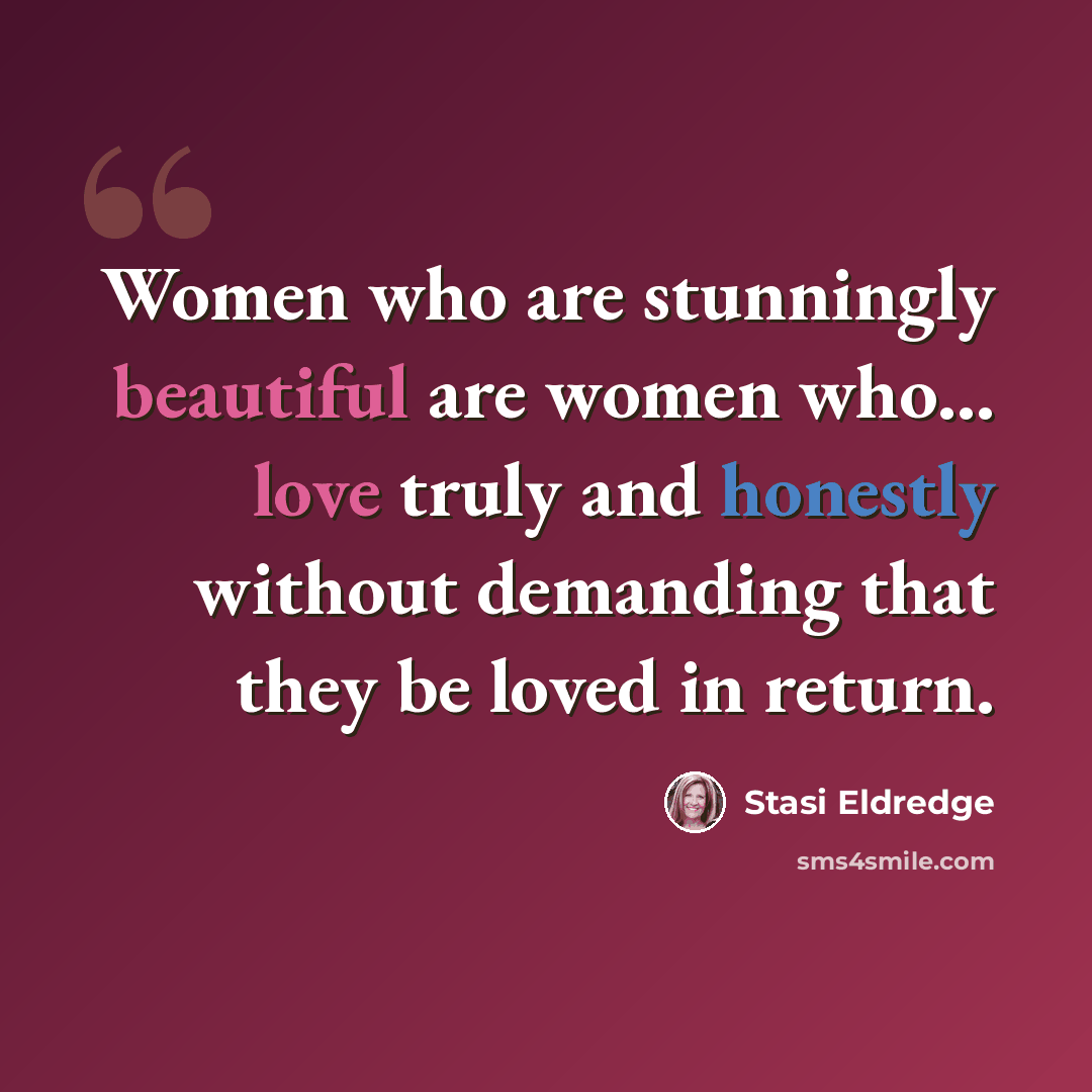 “Women who are stunningly beautiful are women who... love truly and honestly without demanding that they be loved in return.” quote by Stasi Eldredge