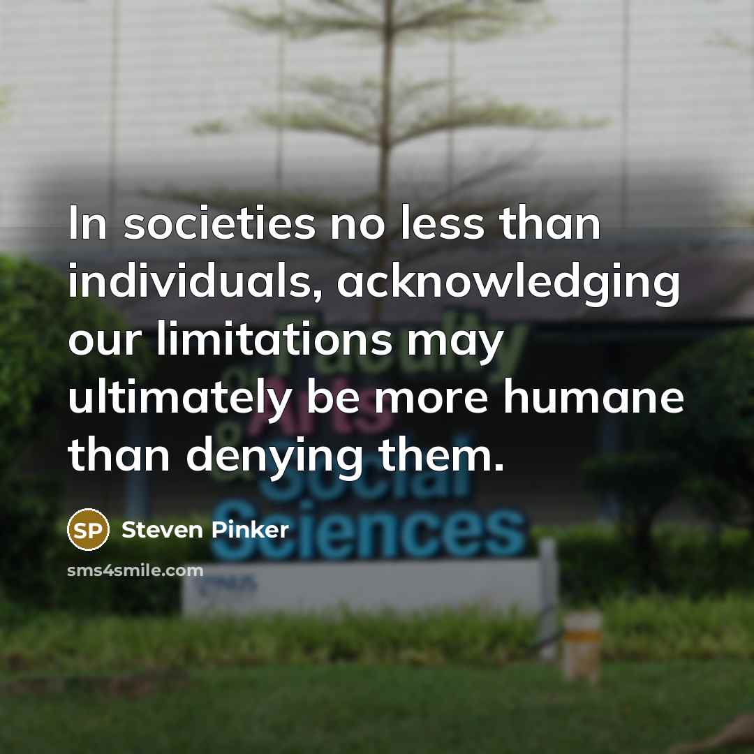 “In societies no less than individuals, acknowledging our limitations may ultimately be more humane than denying them.” quote by Steven Pinker