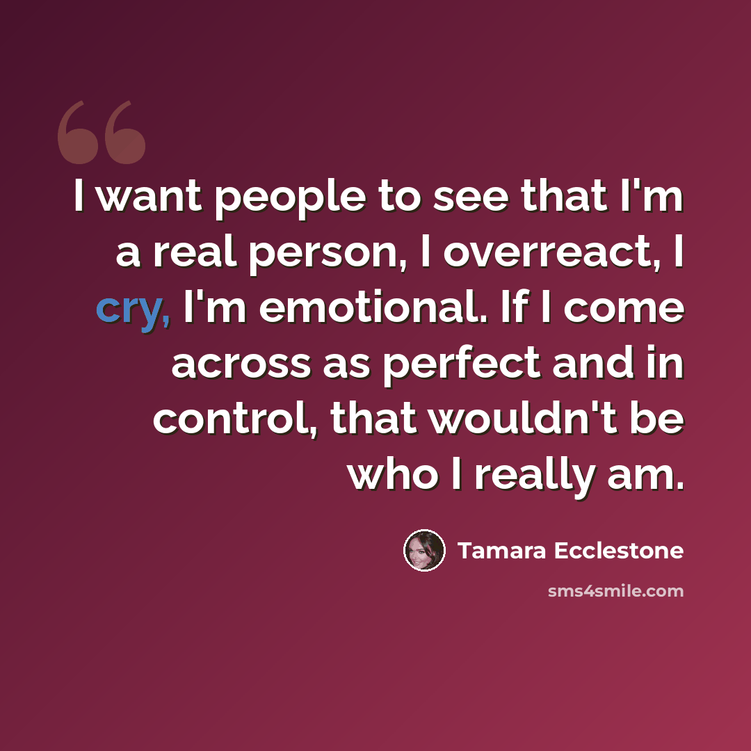 “I want people to see that I'm a real person, I overreact, I cry, I'm emotional. If I come across as perfect and in control, that wouldn't be who I really am.” quote by Tamara Ecclestone