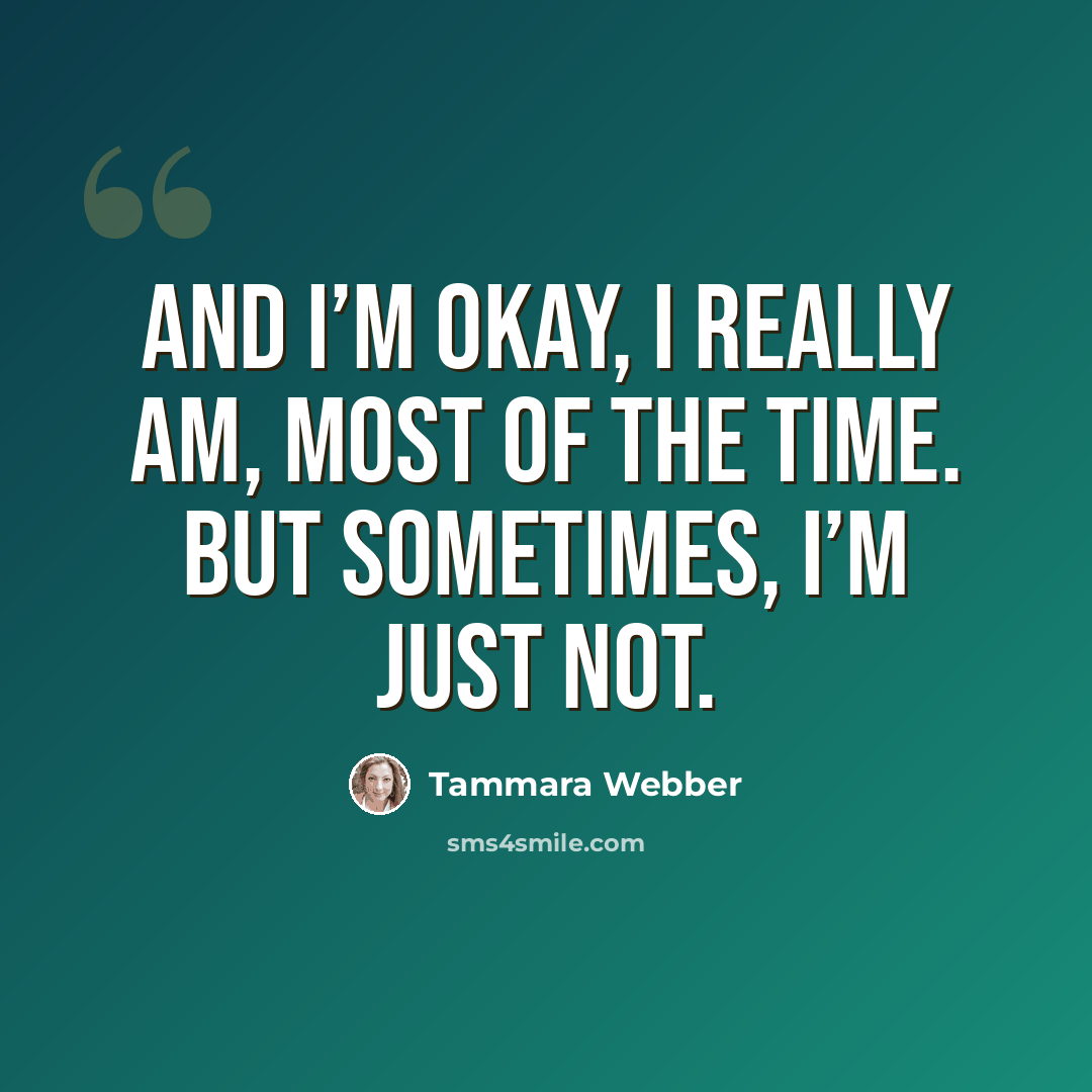“And I’m okay, I really am, most of the time. But sometimes, I’m just not.” quote by Tammara Webber