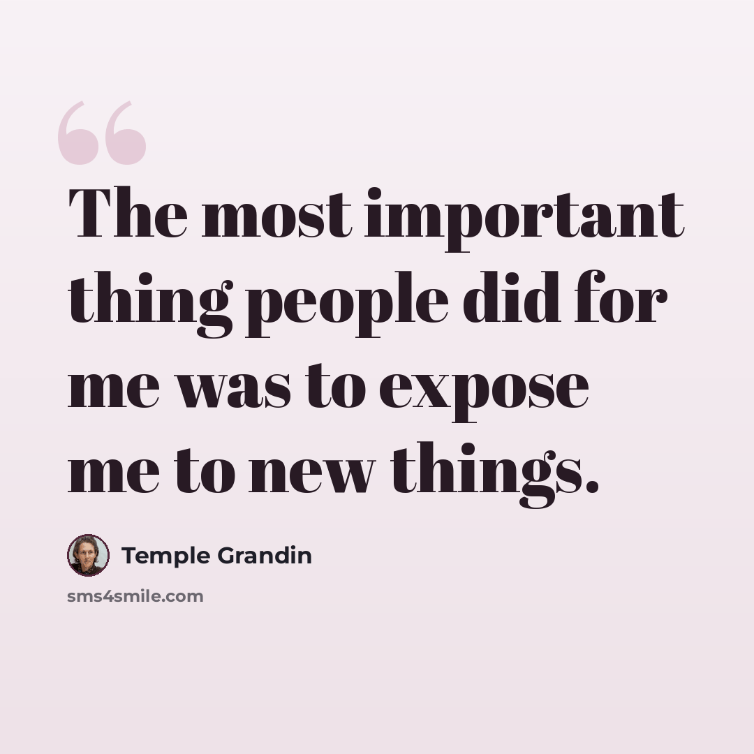 “The most important thing people did for me was to expose me to new things.” quote by Temple Grandin