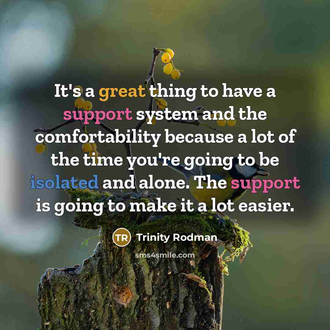 “It's a great thing to have a support system and the comfortability because a lot of the time you're going to be isolated and alone. The support is going to make it a lot easier.” quote by Trinity Rodman