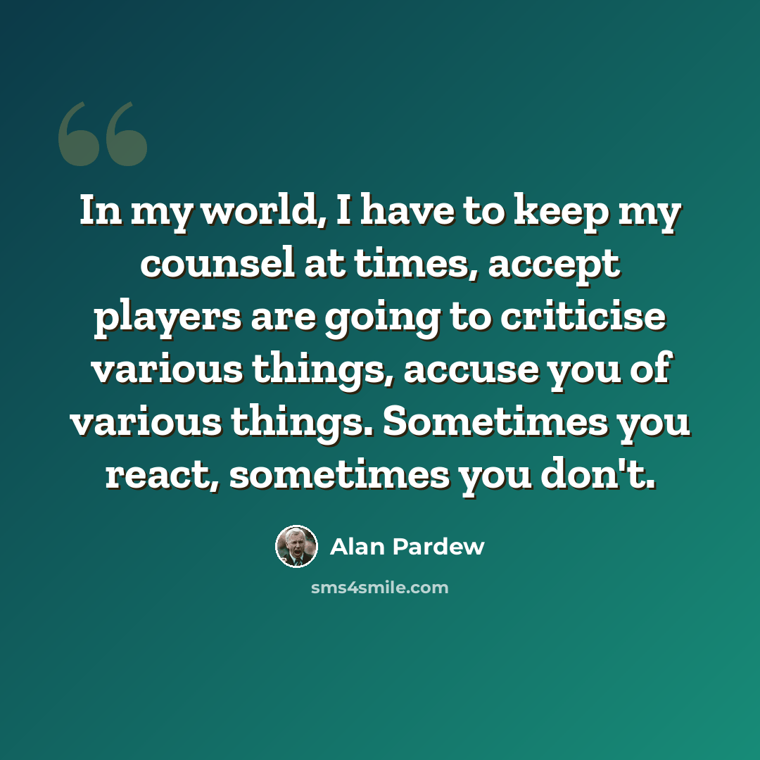 “In my world, I have to keep my counsel at times, accept players are going to criticise various things, accuse you of various things. Sometimes you react, sometimes you don't.” quote by Alan Pardew