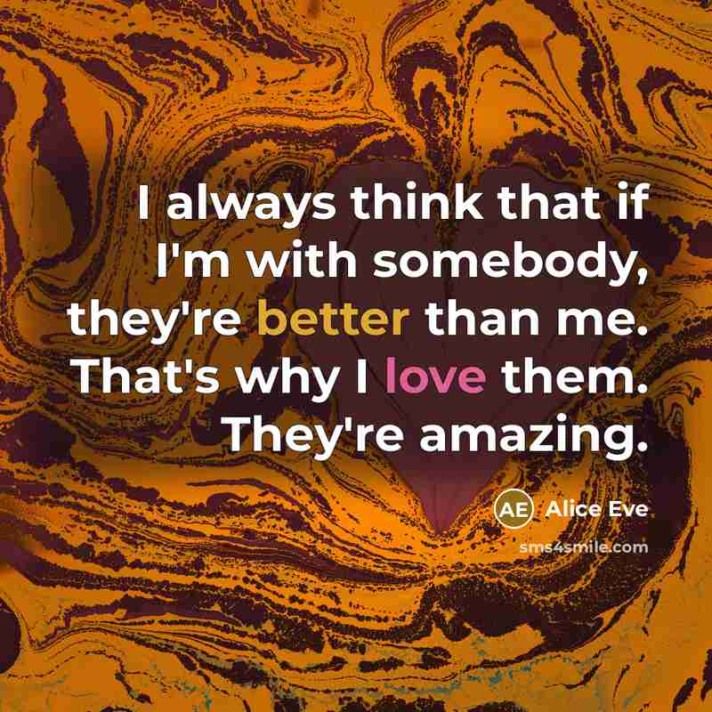 “I always think that if I'm with somebody, they're better than me. That's why I love them. They're amazing.” quote by Alice Eve