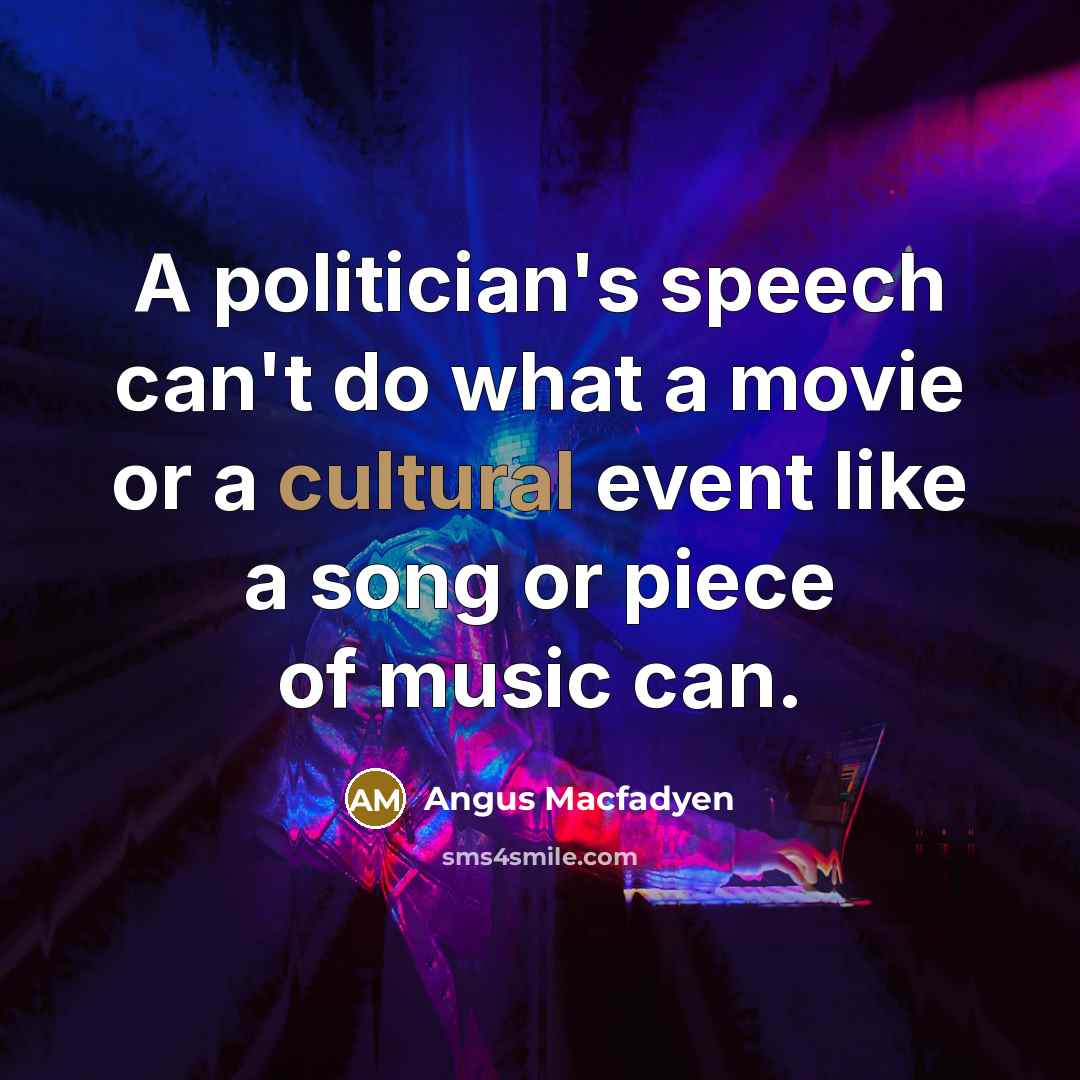 “A politician's speech can't do what a movie or a cultural event like a song or piece of music can.” quote by Angus Macfadyen