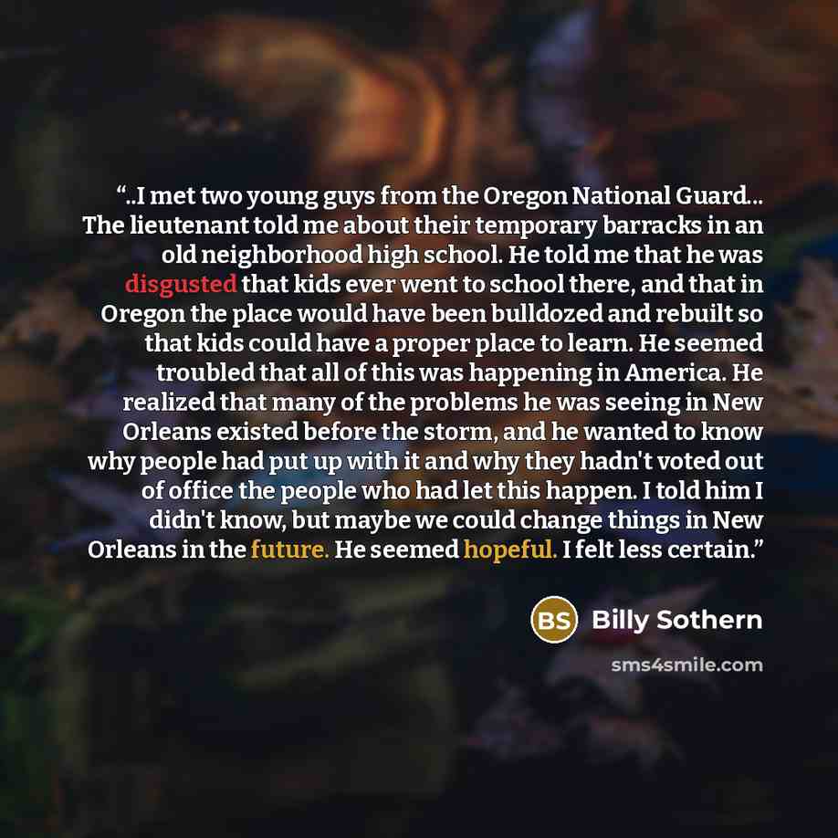 “..I met two young guys from the Oregon National Guard... The lieutenant told me about their temporary barracks in an old neighborhood high school. He told me that he was disgusted that kids ever went to school there, and that in Oregon the place would have been bulldozed and rebuilt so that kids…” quote by Billy Sothern