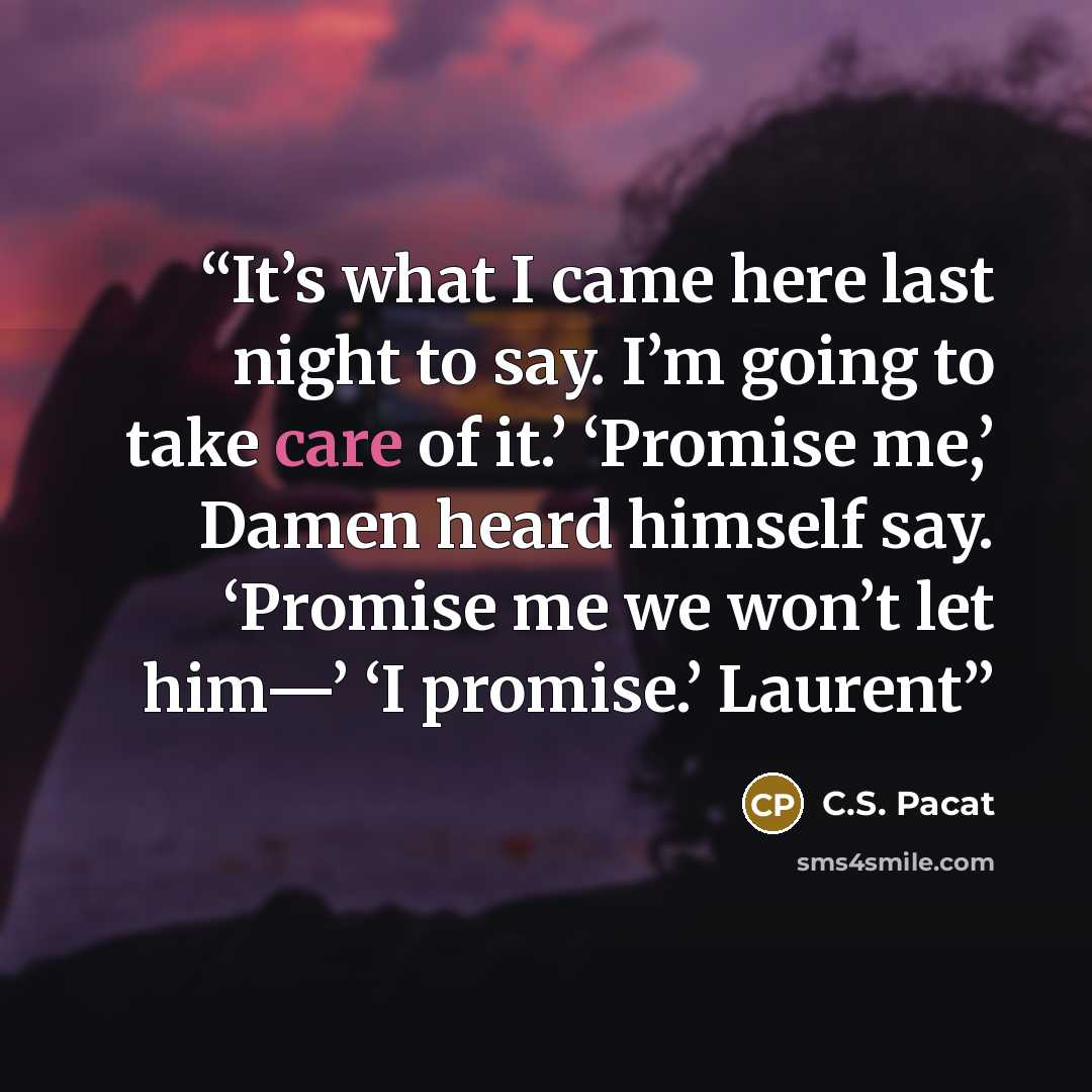 “It’s what I came here last night to say. I’m going to take care of it.’ ‘Promise me,’ Damen heard himself say. ‘Promise me we won’t let him—’ ‘I promise.’ Laurent” quote by C.S. Pacat