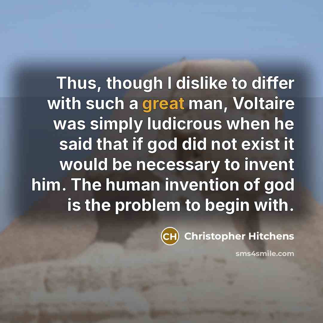 “Thus, though I dislike to differ with such a great man, Voltaire was simply ludicrous when he said that if god did not exist it would be necessary to invent him. The human invention of god is the problem to begin with.” quote by Christopher Hitchens