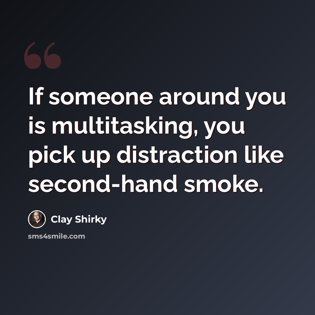 “If someone around you is multitasking, you pick up distraction like second-hand smoke.” quote by Clay Shirky