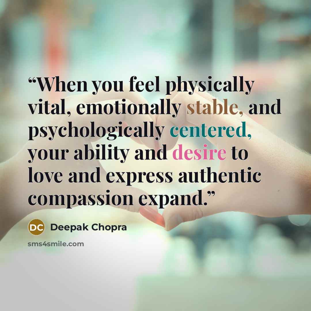 “When you feel physically vital, emotionally stable, and psychologically centered, your ability and desire to love and express authentic compassion expand.” quote by Deepak Chopra