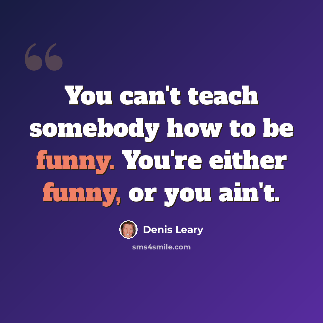 “You can't teach somebody how to be funny. You're either funny, or you ain't.” quote by Denis Leary