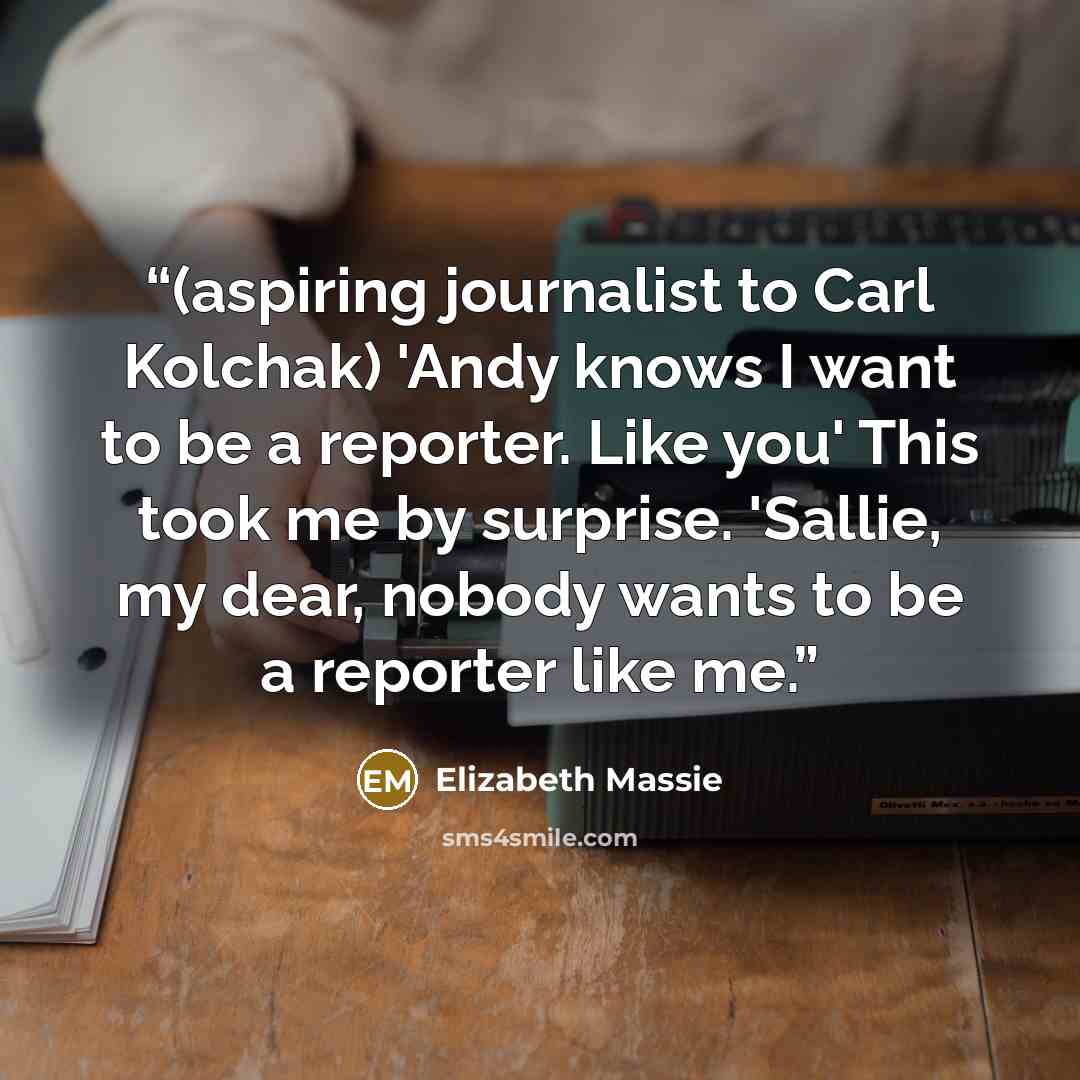 “(aspiring journalist to Carl Kolchak) 'Andy knows I want to be a reporter. Like you' This took me by surprise. 'Sallie, my dear, nobody wants to be a reporter like me.” quote by Elizabeth Massie