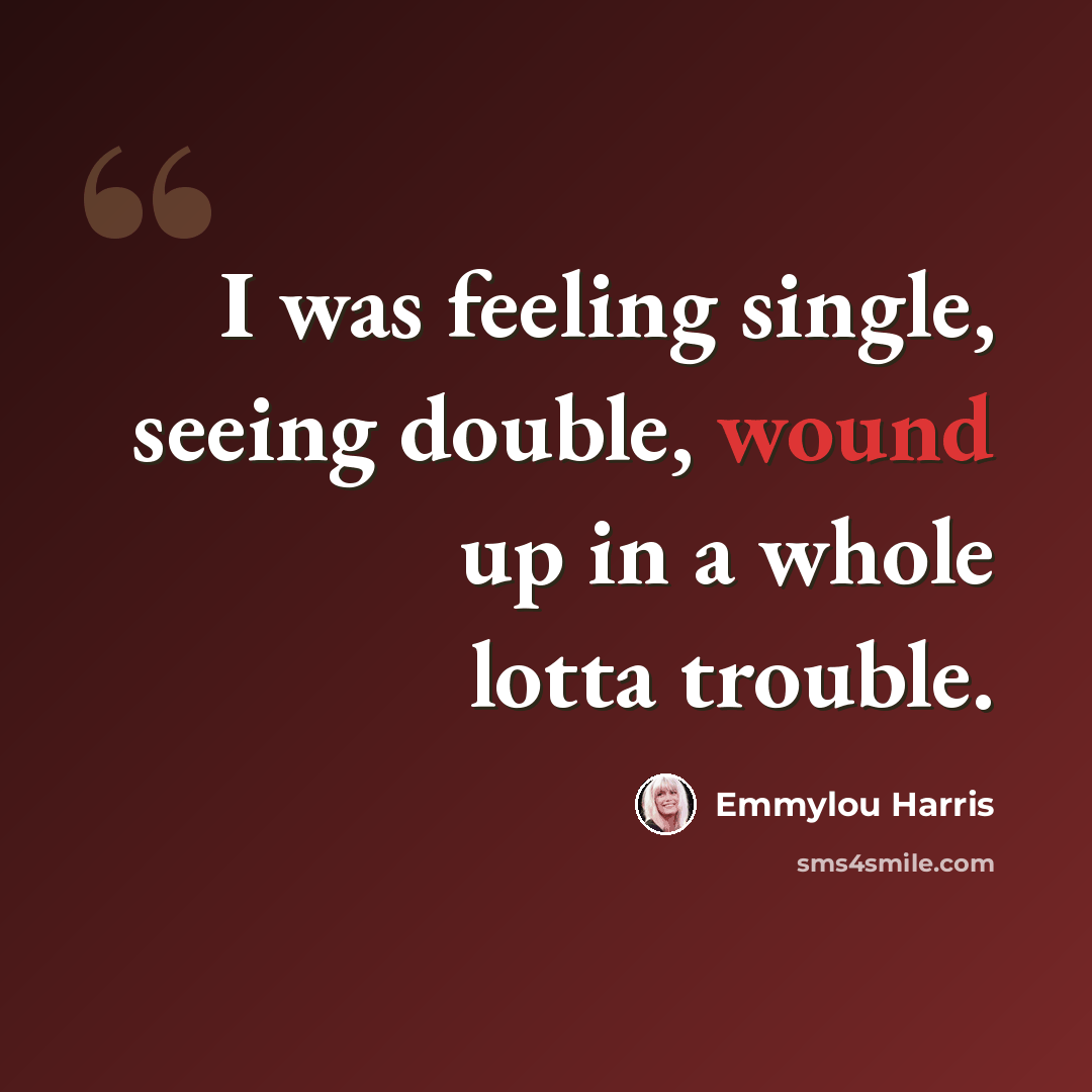 “I was feeling single, seeing double, wound up in a whole lotta trouble.” quote by Emmylou Harris