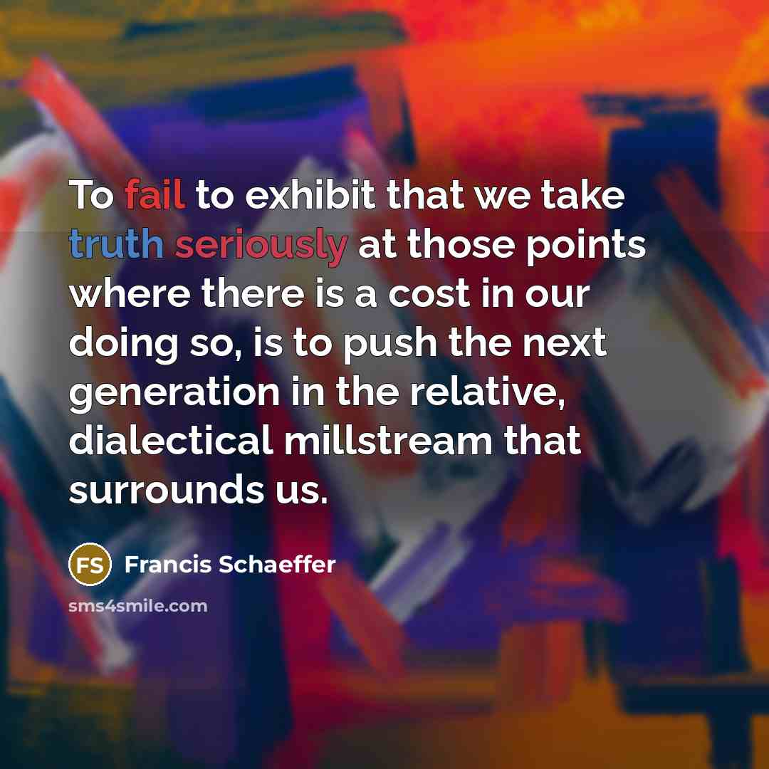 “To fail to exhibit that we take truth seriously at those points where there is a cost in our doing so, is to push the next generation in the relative, dialectical millstream that surrounds us.” quote by Francis Schaeffer