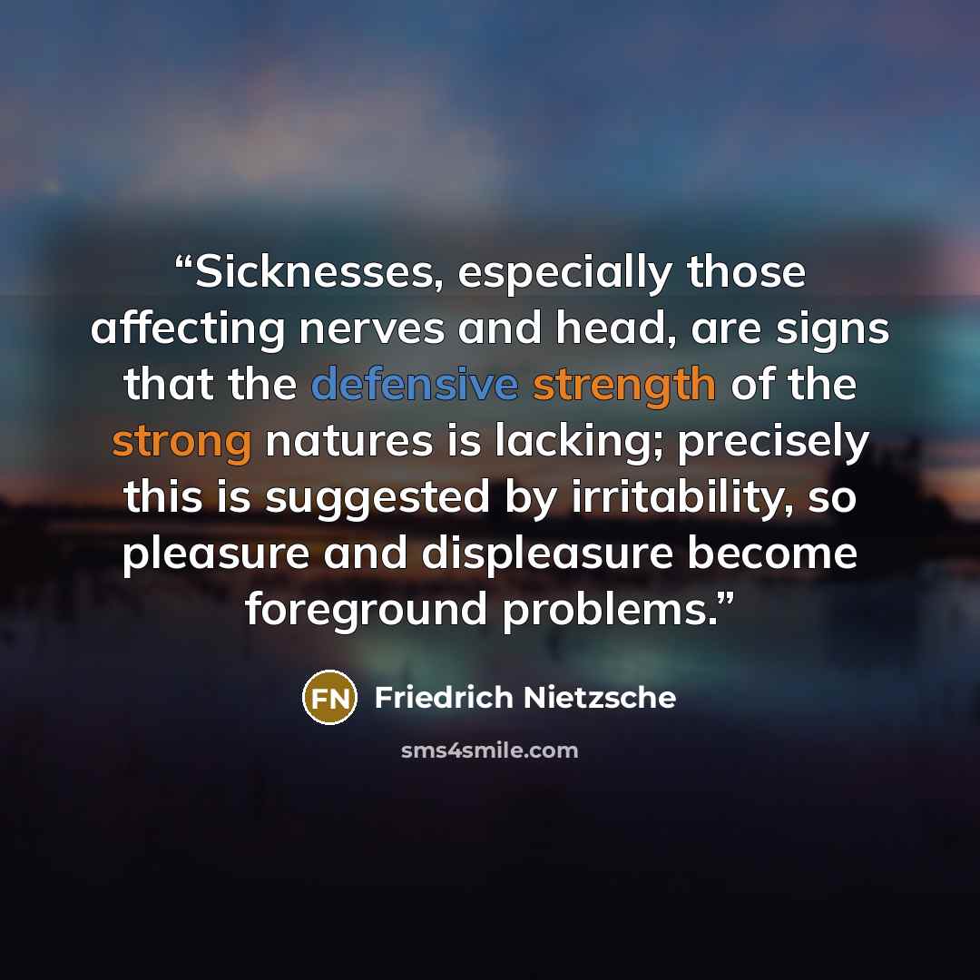 “Sicknesses, especially those affecting nerves and head, are signs that the defensive strength of the strong natures is lacking; precisely this is suggested by irritability, so pleasure and displeasure become foreground problems.” quote by Friedrich Nietzsche