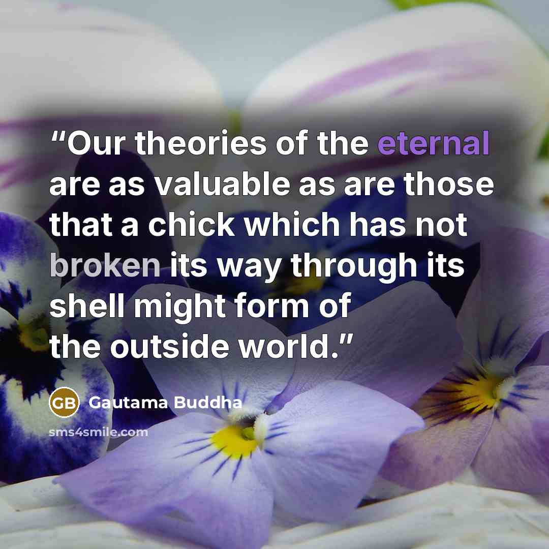 “Our theories of the eternal are as valuable as are those that a chick which has not broken its way through its shell might form of the outside world.” quote by Gautama Buddha