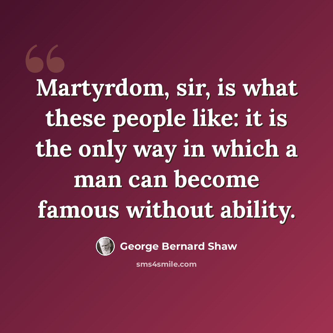 “Martyrdom, sir, is what these people like: it is the only way in which a man can become famous without ability.” quote by George Bernard Shaw