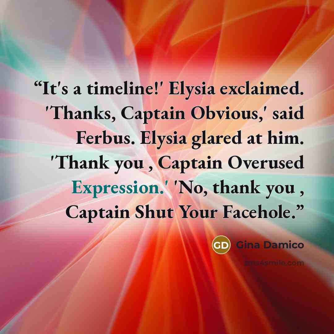 “It's a timeline!' Elysia exclaimed. 'Thanks, Captain Obvious,' said Ferbus. Elysia glared at him. 'Thank you , Captain Overused Expression.' 'No, thank you , Captain Shut Your Facehole.” quote by Gina Damico