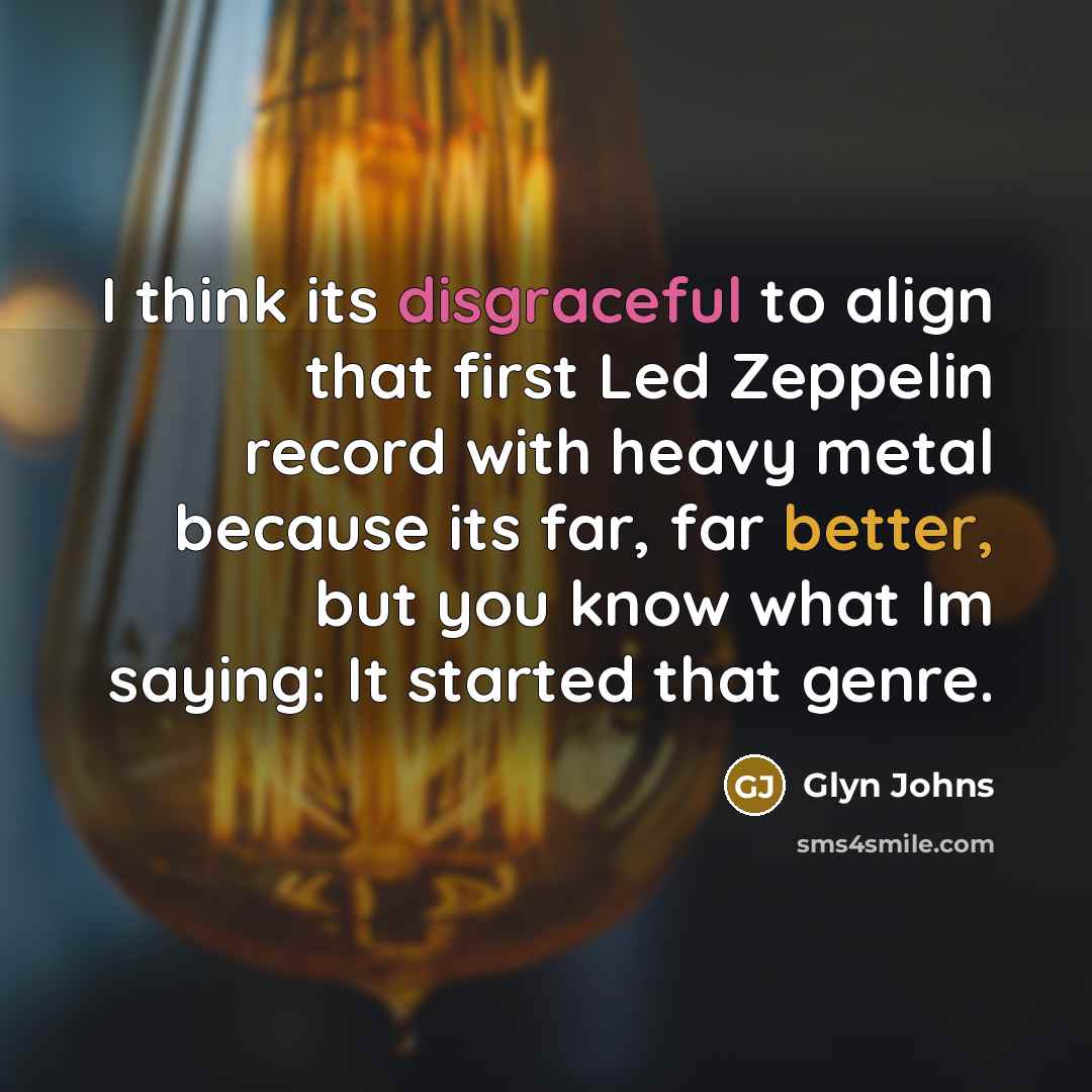 “I think its disgraceful to align that first Led Zeppelin record with heavy metal because its far, far better, but you know what Im saying: It started that genre.” quote by Glyn Johns