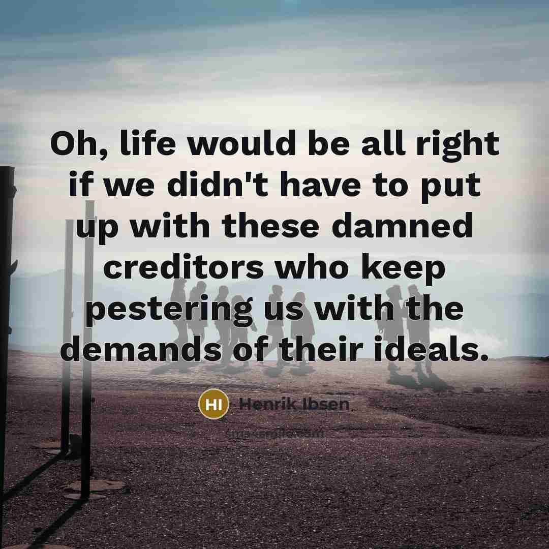 “Oh, life would be all right if we didn't have to put up with these damned creditors who keep pestering us with the demands of their ideals.” quote by Henrik Ibsen