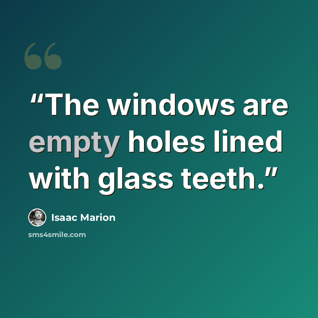 “The windows are empty holes lined with glass teeth.” quote by Isaac Marion
