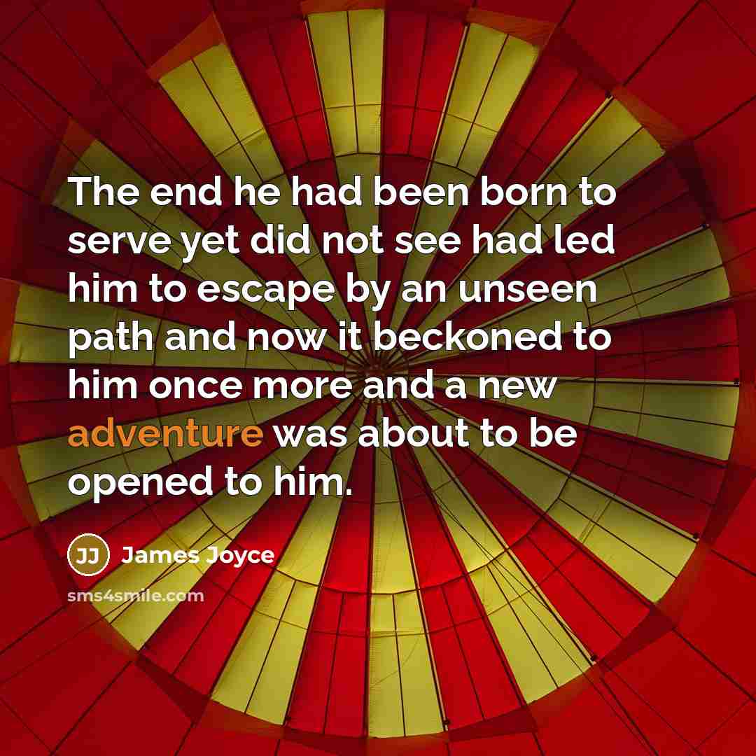 “The end he had been born to serve yet did not see had led him to escape by an unseen path and now it beckoned to him once more and a new adventure was about to be opened to him.” quote by James Joyce