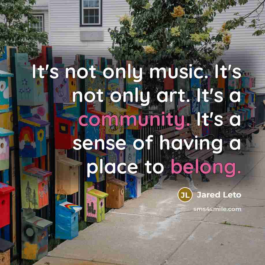 “It's not only music. It's not only art. It's a community. It's a sense of having a place to belong.” quote by Jared Leto