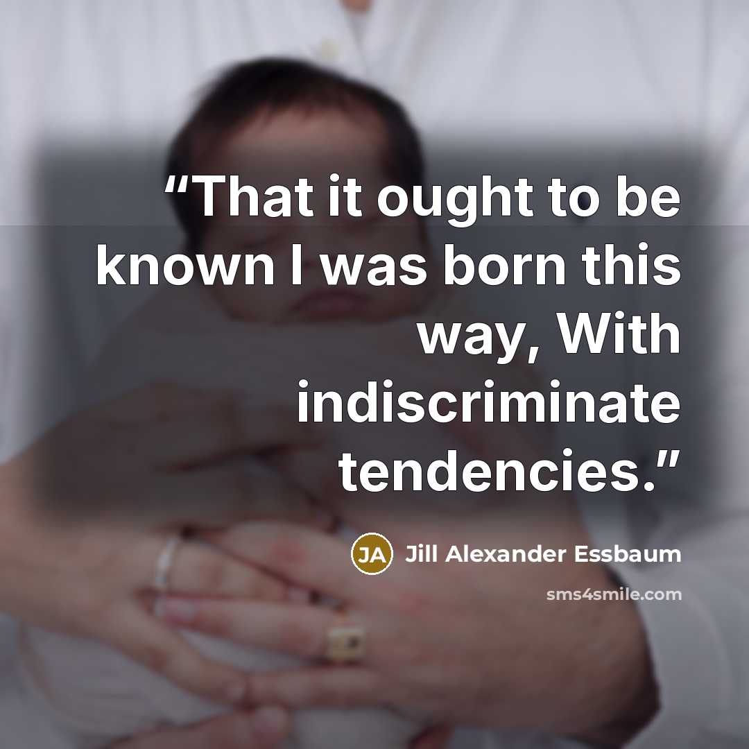 “That it ought to be known I was born this way, With indiscriminate tendencies.” quote by Jill Alexander Essbaum