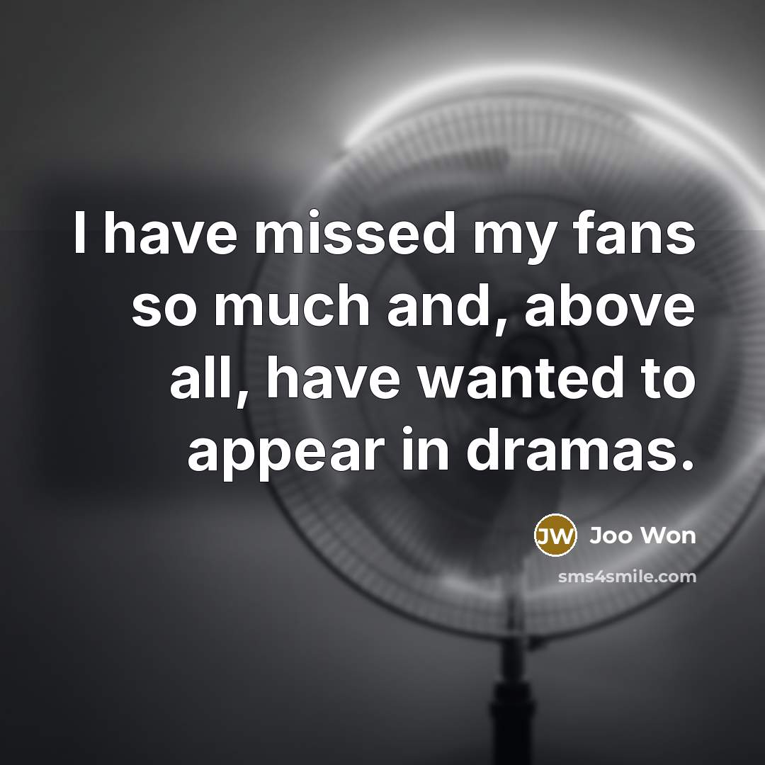 “I have missed my fans so much and, above all, have wanted to appear in dramas.” quote by Joo Won