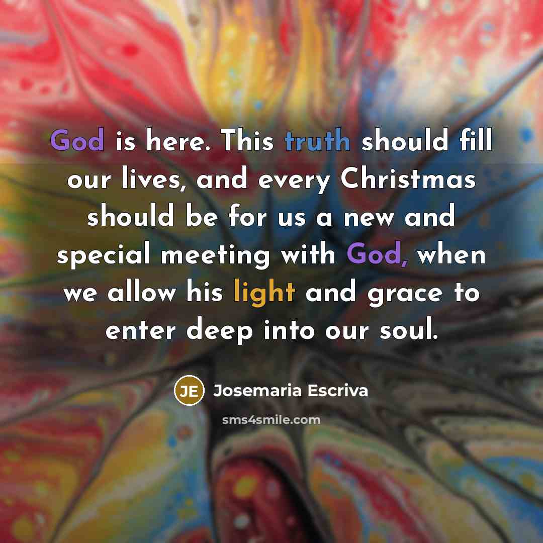 “God is here. This truth should fill our lives, and every Christmas should be for us a new and special meeting with God, when we allow his light and grace to enter deep into our soul.” quote by Josemaria Escriva
