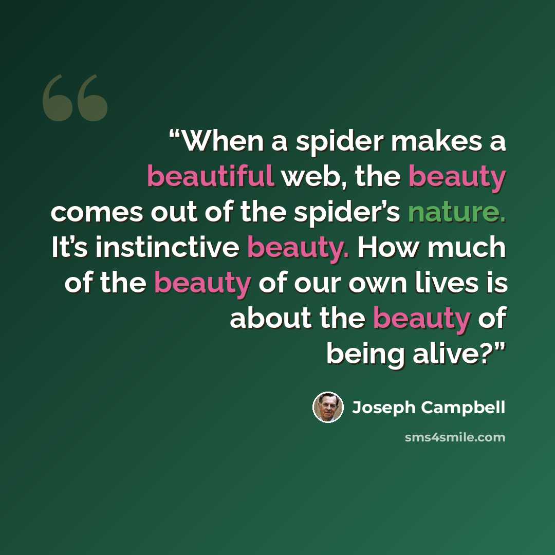 “When a spider makes a beautiful web, the beauty comes out of the spider’s nature. It’s instinctive beauty. How much of the beauty of our own lives is about the beauty of being alive?” quote by Joseph Campbell