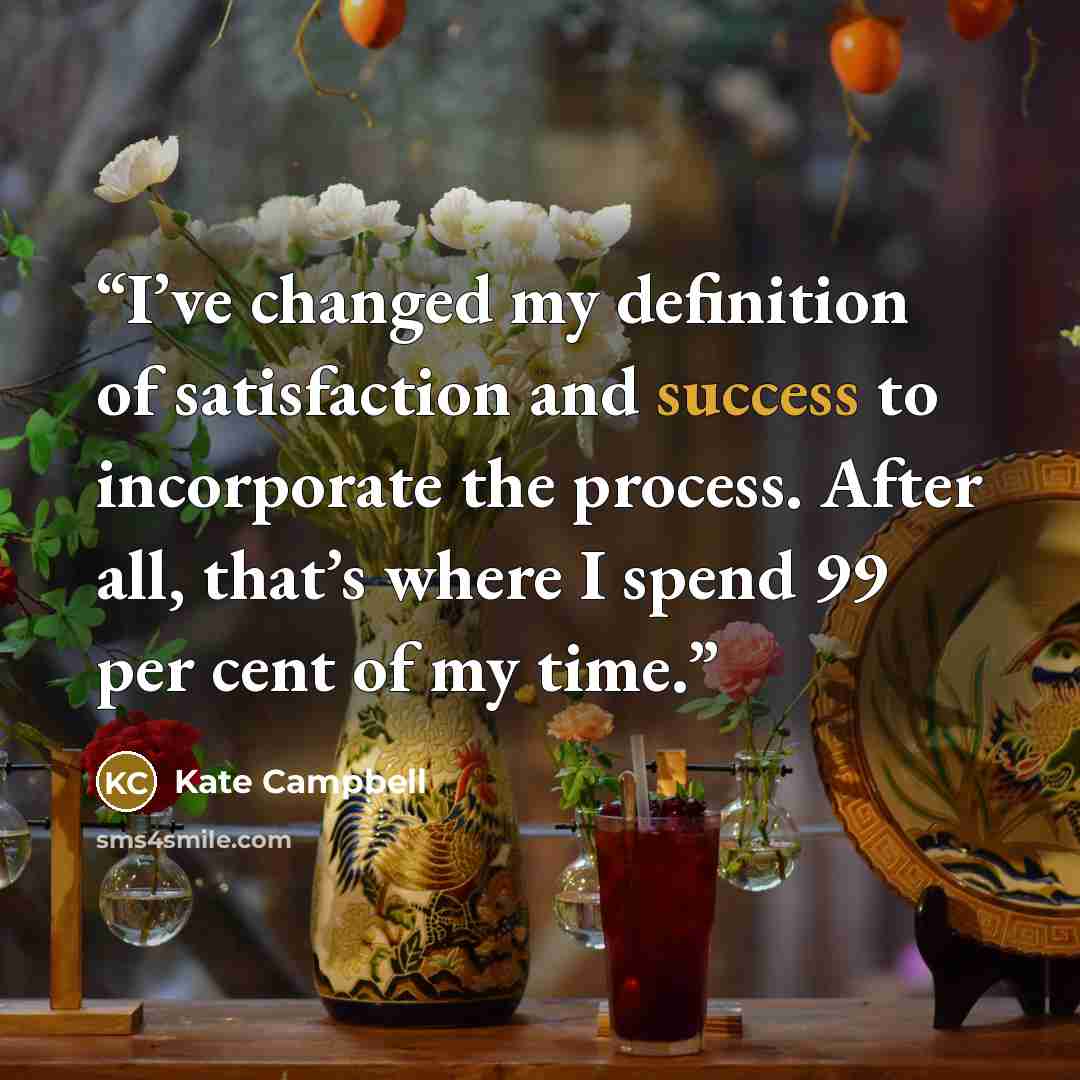 “I’ve changed my definition of satisfaction and success to incorporate the process. After all, that’s where I spend 99 per cent of my time.” quote by Kate Campbell