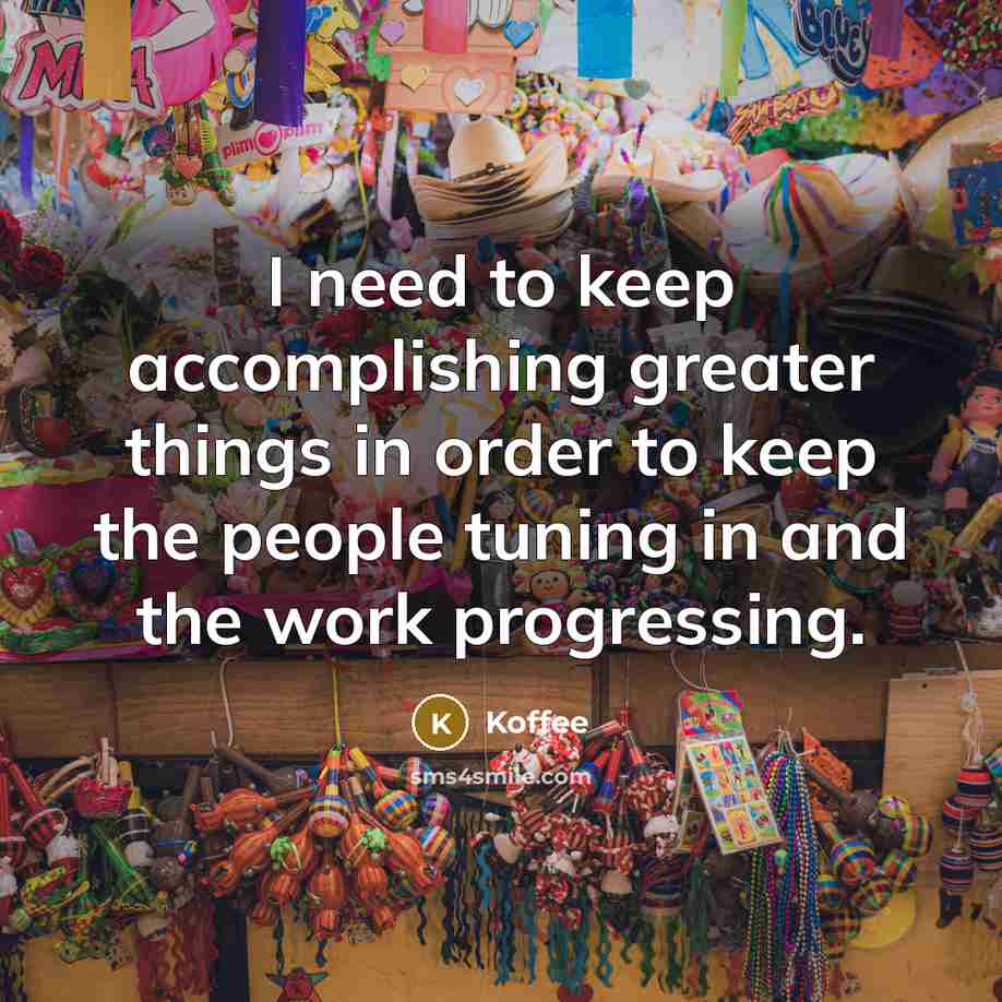 “I need to keep accomplishing greater things in order to keep the people tuning in and the work progressing.” quote by Koffee